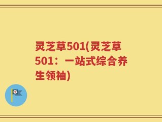 灵芝草501(灵芝草501：一站式综合养生领袖)