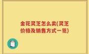 金花灵芝怎么卖(灵芝价格及销售方式一览)