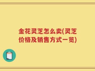 金花灵芝怎么卖(灵芝价格及销售方式一览)
