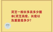 灵芝一般长多高多少厘米(灵芝高度、长度以及重量是多少？