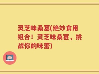 灵芝味桑葚(绝妙食用组合！灵芝味桑葚，挑战你的味蕾)