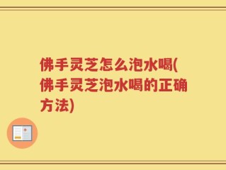 佛手灵芝怎么泡水喝(佛手灵芝泡水喝的正确方法)
