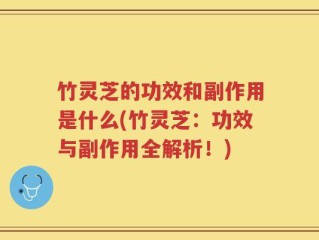竹灵芝的功效和副作用是什么(竹灵芝：功效与副作用全解析！)