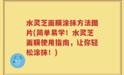 水灵芝面膜涂抹方法图片(简单易学！水灵芝面膜使用指南，让你轻松涂抹！)