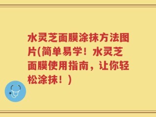 水灵芝面膜涂抹方法图片(简单易学！水灵芝面膜使用指南，让你轻松涂抹！)