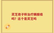 灵芝孢子粉治疗胰腺癌吗？这个是灵芝吗
