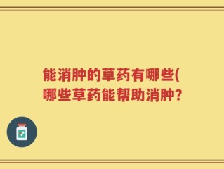 能消肿的草药有哪些(哪些草药能帮助消肿？