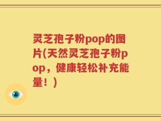 灵芝孢子粉pop的图片(天然灵芝孢子粉pop，健康轻松补充能量！)