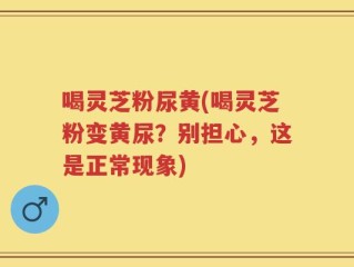 喝灵芝粉尿黄(喝灵芝粉变黄尿？别担心，这是正常现象)