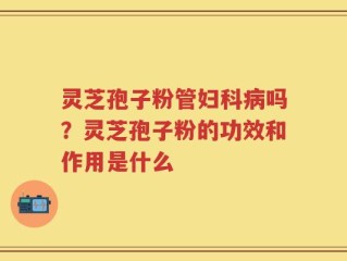 灵芝孢子粉管妇科病吗？灵芝孢子粉的功效和作用是什么