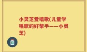 小灵芝爱唱歌(儿童学唱歌的好帮手——小灵芝)