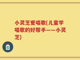 小灵芝爱唱歌(儿童学唱歌的好帮手——小灵芝)