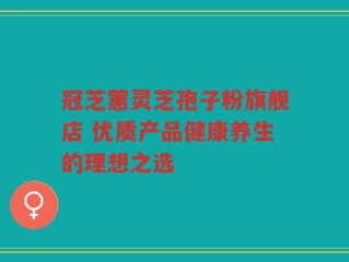 冠芝蕙灵芝孢子粉旗舰店 优质产品健康养生的理想之选