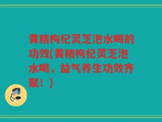 黄精枸杞灵芝泡水喝的功效(黄精枸杞灵芝泡水喝，益气养生功效齐聚！)