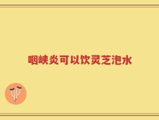 咽峡炎可以饮灵芝泡水