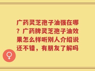 广药灵芝孢子油强在哪？广药牌灵芝孢子油效果怎么样听别人介绍说还不错，有朋友了解吗