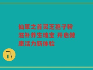 仙草之首灵芝孢子粉 滋补养生瑰宝 开启健康活力新体验