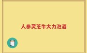 人参灵芝牛大力泡酒