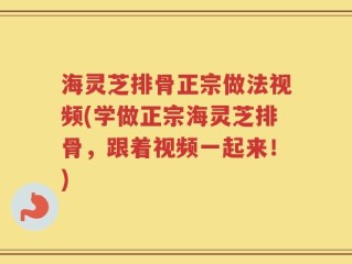 海灵芝排骨正宗做法视频(学做正宗海灵芝排骨，跟着视频一起来！)