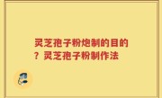 灵芝孢子粉炮制的目的？灵芝孢子粉制作法