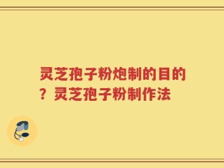 灵芝孢子粉炮制的目的？灵芝孢子粉制作法