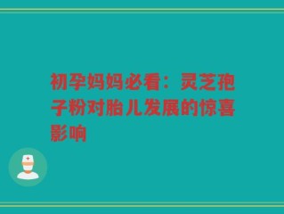 初孕妈妈必看：灵芝孢子粉对胎儿发展的惊喜影响