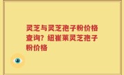 灵芝与灵芝孢子粉价格查询？纽崔莱灵芝孢子粉价格