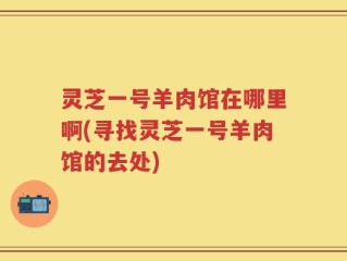 灵芝一号羊肉馆在哪里啊(寻找灵芝一号羊肉馆的去处)
