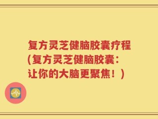 复方灵芝健脑胶囊疗程(复方灵芝健脑胶囊：让你的大脑更聚焦！)