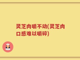灵芝肉嚼不动(灵芝肉口感难以嚼碎)