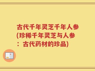 古代千年灵芝千年人参(珍稀千年灵芝与人参：古代药材的珍品)