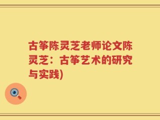 古筝陈灵芝老师论文陈灵芝：古筝艺术的研究与实践)