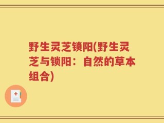 野生灵芝锁阳(野生灵芝与锁阳：自然的草本组合)