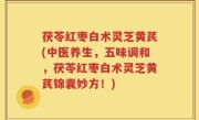 茯苓红枣白术灵芝黄芪(中医养生，五味调和，茯苓红枣白术灵芝黄芪锦囊妙方！)