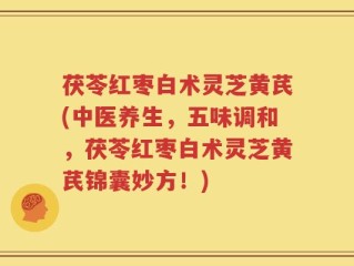 茯苓红枣白术灵芝黄芪(中医养生，五味调和，茯苓红枣白术灵芝黄芪锦囊妙方！)