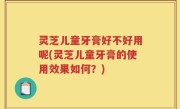 灵芝儿童牙膏好不好用呢(灵芝儿童牙膏的使用效果如何？)