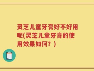 灵芝儿童牙膏好不好用呢(灵芝儿童牙膏的使用效果如何？)
