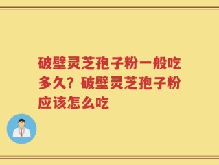 破壁灵芝孢子粉一般吃多久？破壁灵芝孢子粉应该怎么吃