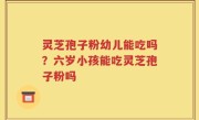 灵芝孢子粉幼儿能吃吗？六岁小孩能吃灵芝孢子粉吗