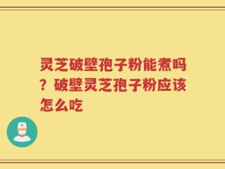 灵芝破壁孢子粉能煮吗？破壁灵芝孢子粉应该怎么吃