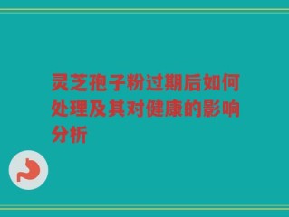 灵芝孢子粉过期后如何处理及其对健康的影响分析