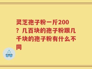 灵芝孢子粉一斤200？几百块的孢子粉跟几千块的孢子粉有什么不同