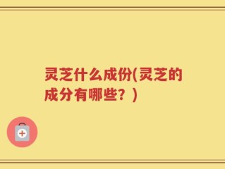灵芝什么成份(灵芝的成分有哪些？)