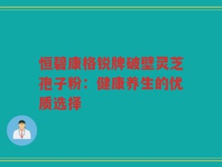 恒碧康格锐牌破壁灵芝孢子粉：健康养生的优质选择