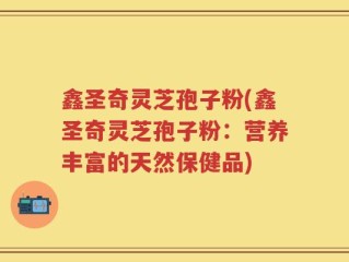 鑫圣奇灵芝孢子粉(鑫圣奇灵芝孢子粉：营养丰富的天然保健品)