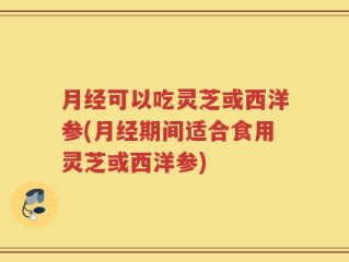 月经可以吃灵芝或西洋参(月经期间适合食用灵芝或西洋参)