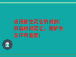 收获野生灵芝的说说(采摘珍稀灵芝，保护生态环境重要)