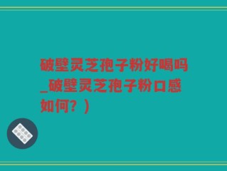 破壁灵芝孢子粉好喝吗_破壁灵芝孢子粉口感如何？)