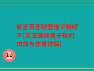修正灵芝破壁孢子粉好不(灵芝破壁孢子粉的功效与作用详解)