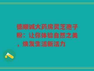 德顺诚大药房灵芝孢子粉：让你体验自然之美，焕发生活新活力